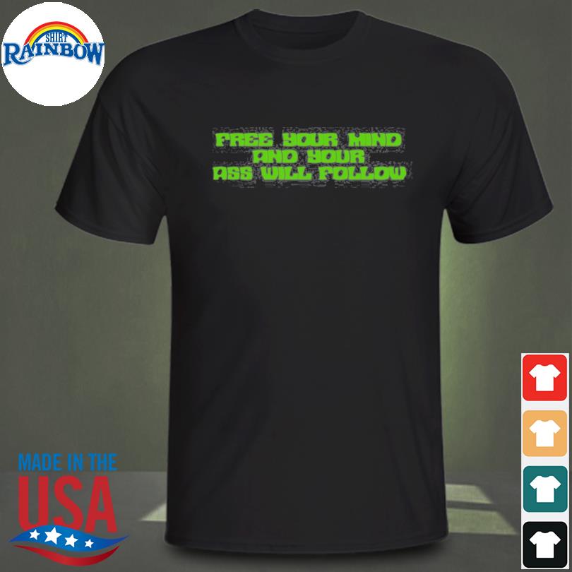 Free your mind and your ass will follow shirt