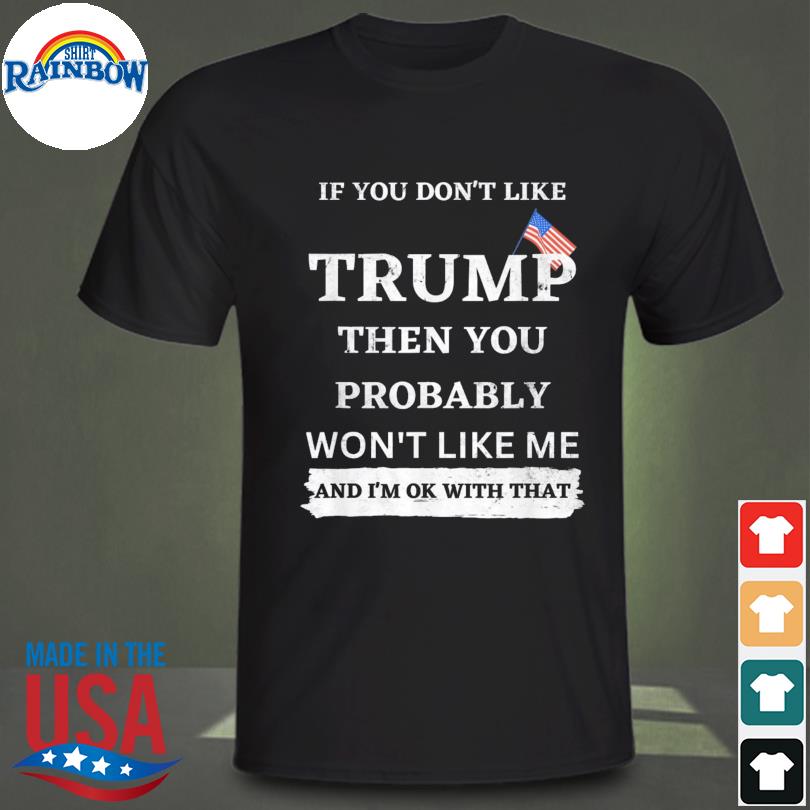 If you don't like Trump then you probably won't like me shirt