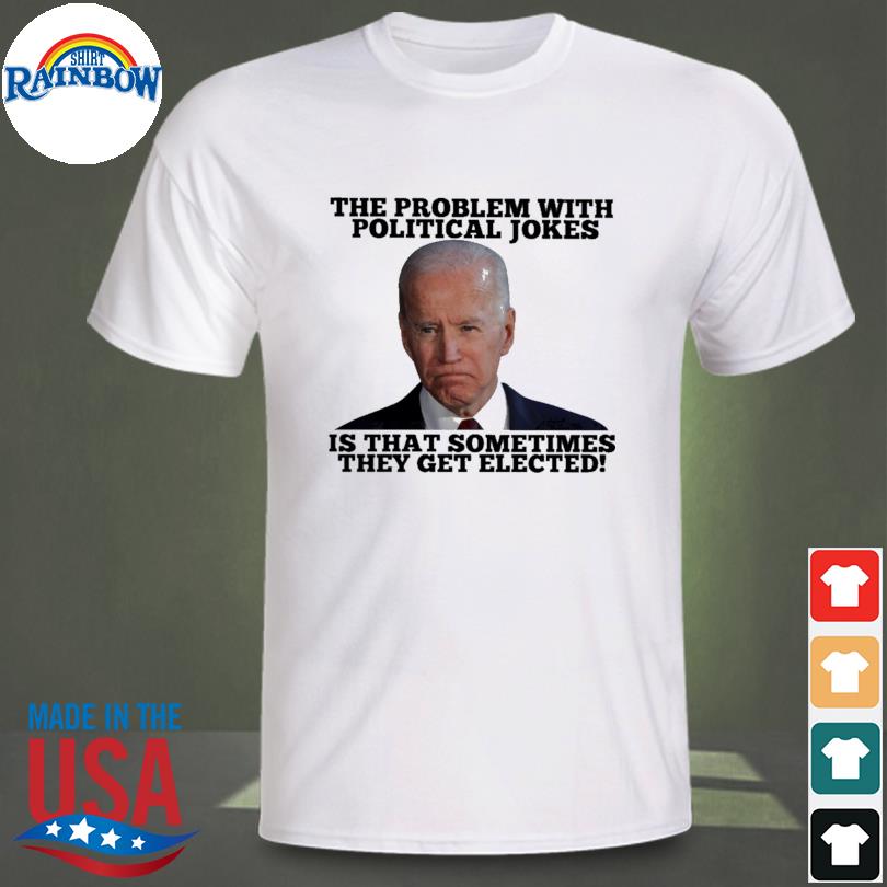 Joe biden the problem with political jokes is that sometimes they get elceted shirt