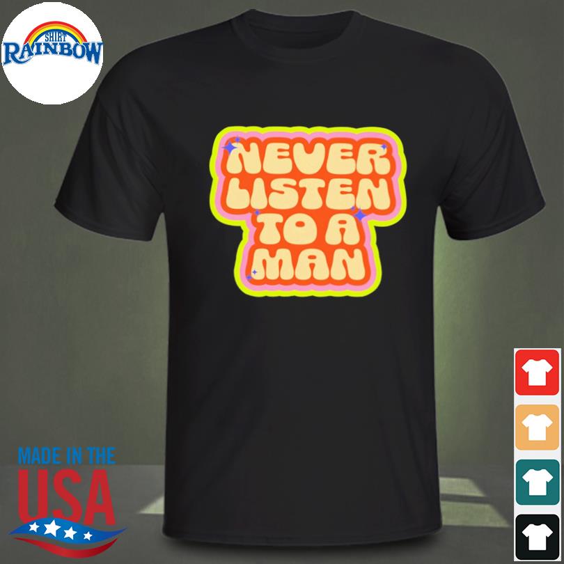 Never listen to a man shirt
