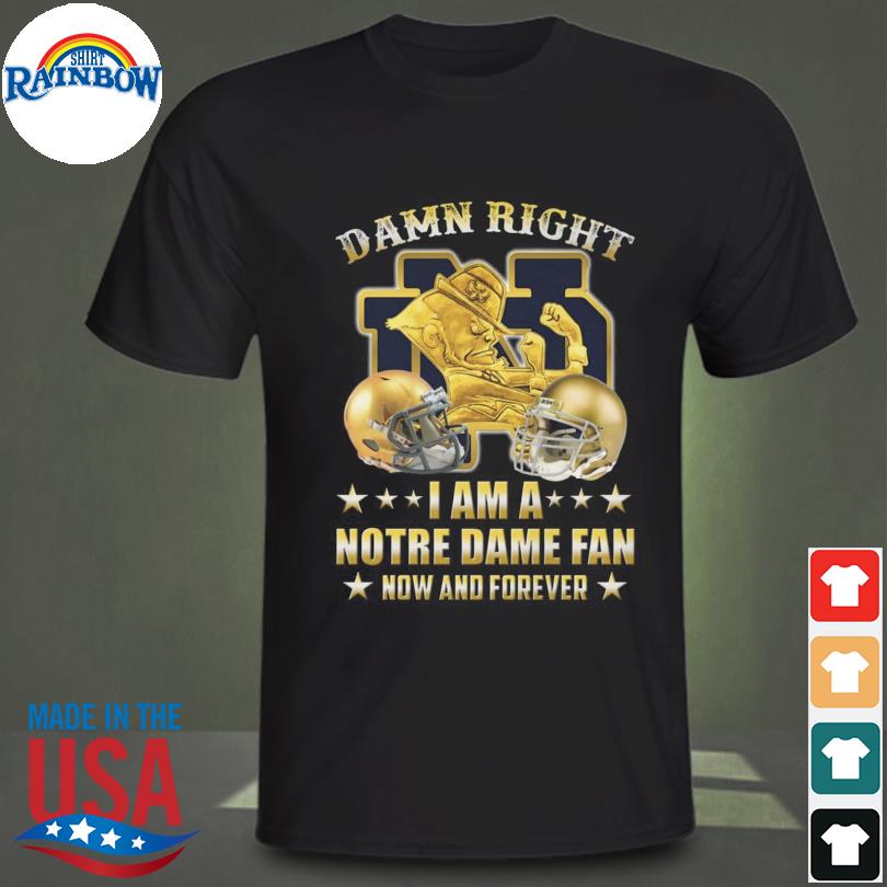 Official damn right I am a notre dame fan now and forever 2022 shirt
