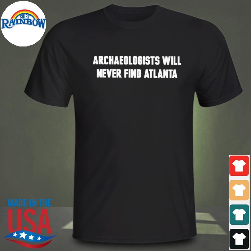 Archaeologists will never find atlanta shirt