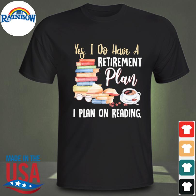 Yes I do have a retirement plan on reading shirt