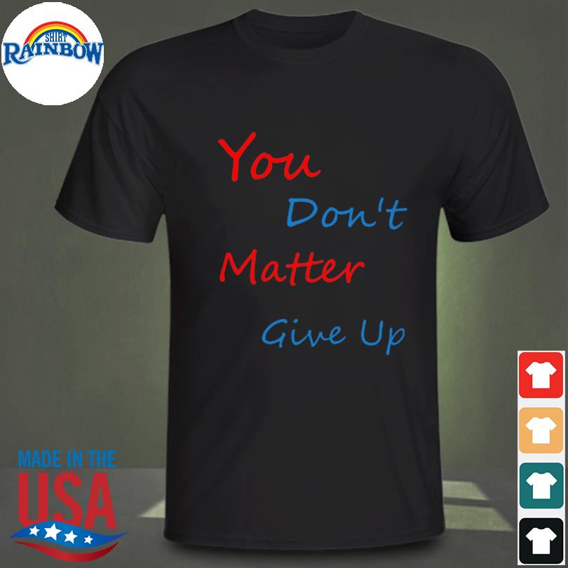 You don't matter give up shirt