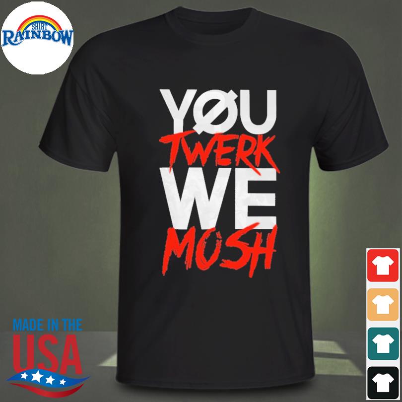 You twerk we mosh shirt