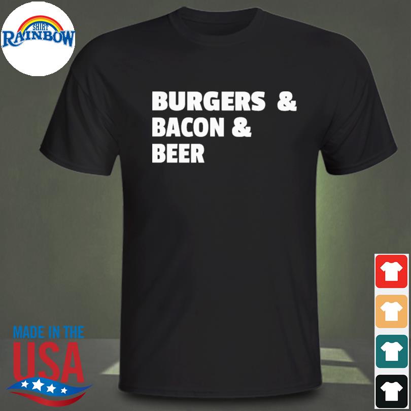 Burgers and bacon and beer shirt