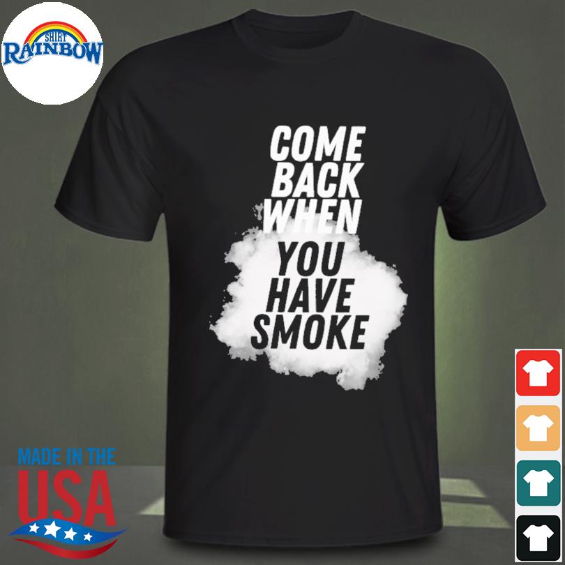 Come back when you have smoke shirt
