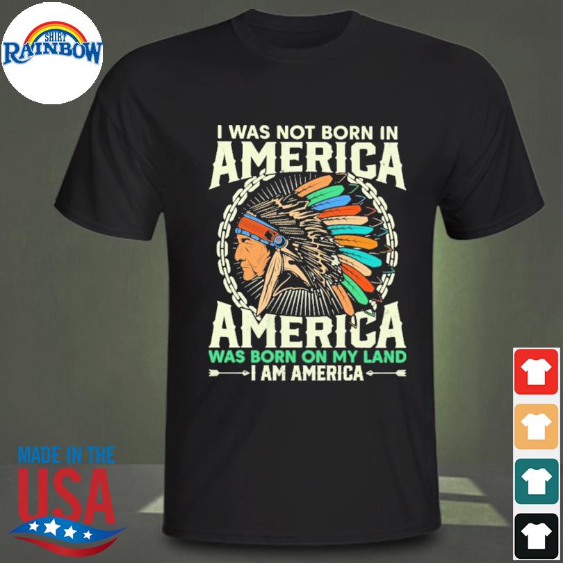 I was not born in america america was born on my land I am america shirt