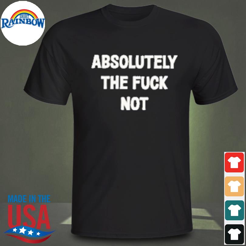 Absolutely the fuck not shirt