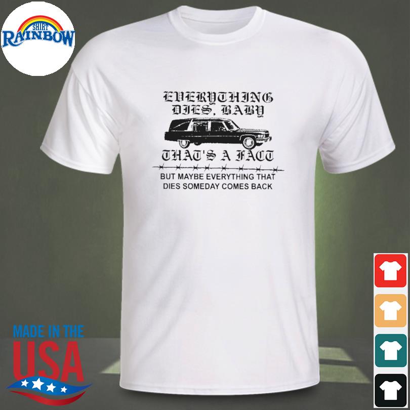 Everything dies baby that's a fact but maybe everything that dies someday comes back shirt