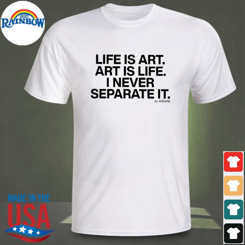 Forbes life is art art is life I never separate it ai weiwei shirt