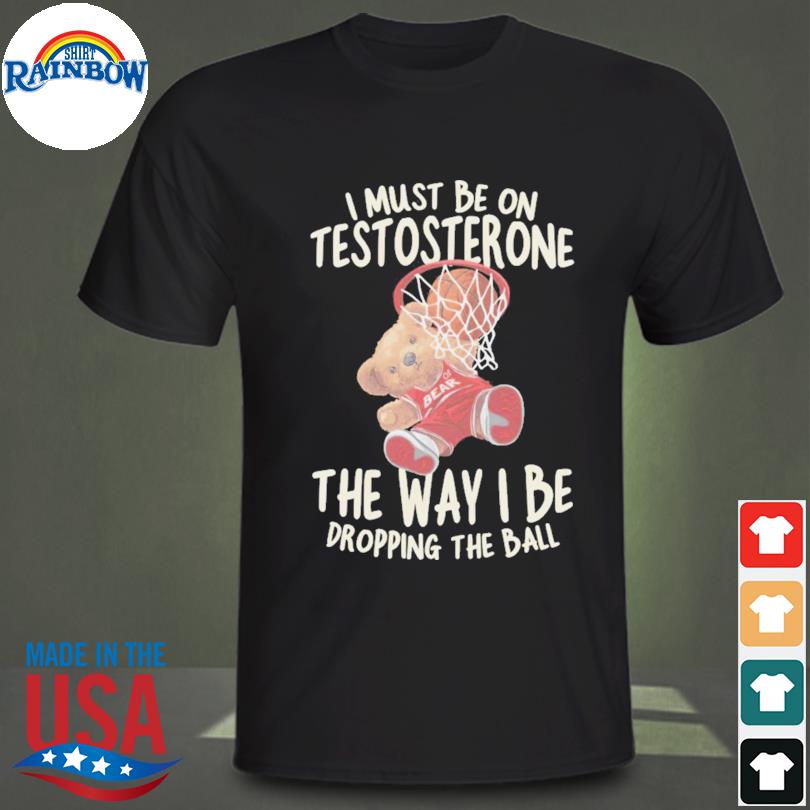 I Must Be on Testosterone the way i be dropping the ball shirt