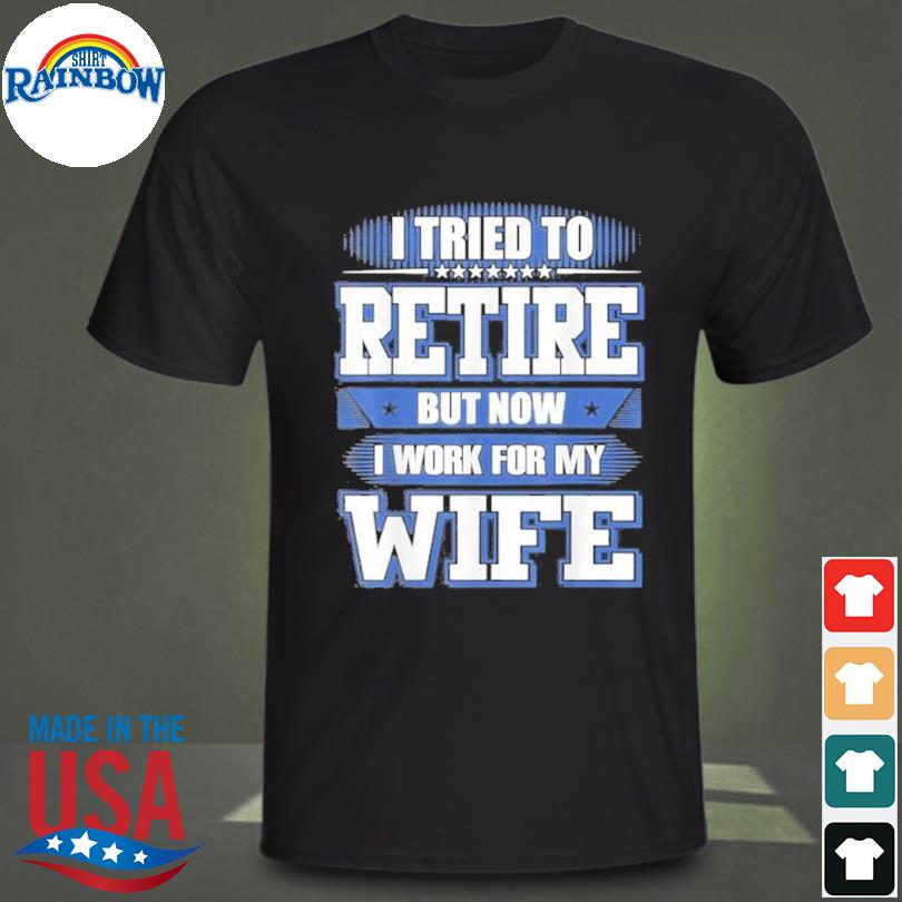 I tried to retire but now I work for my wife shirt