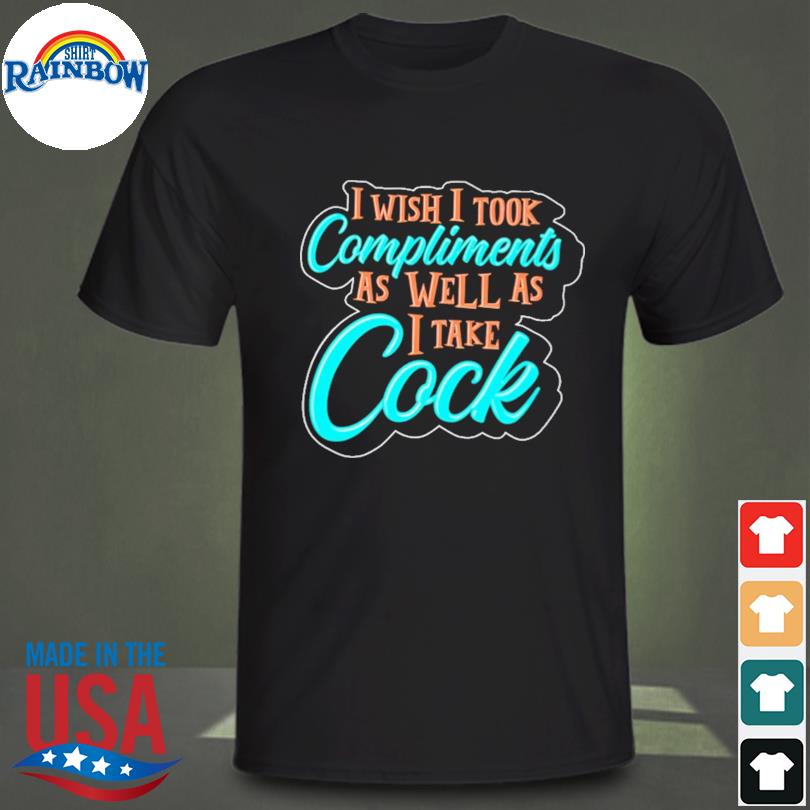I wish I took compliments as well as I take cock shirt
