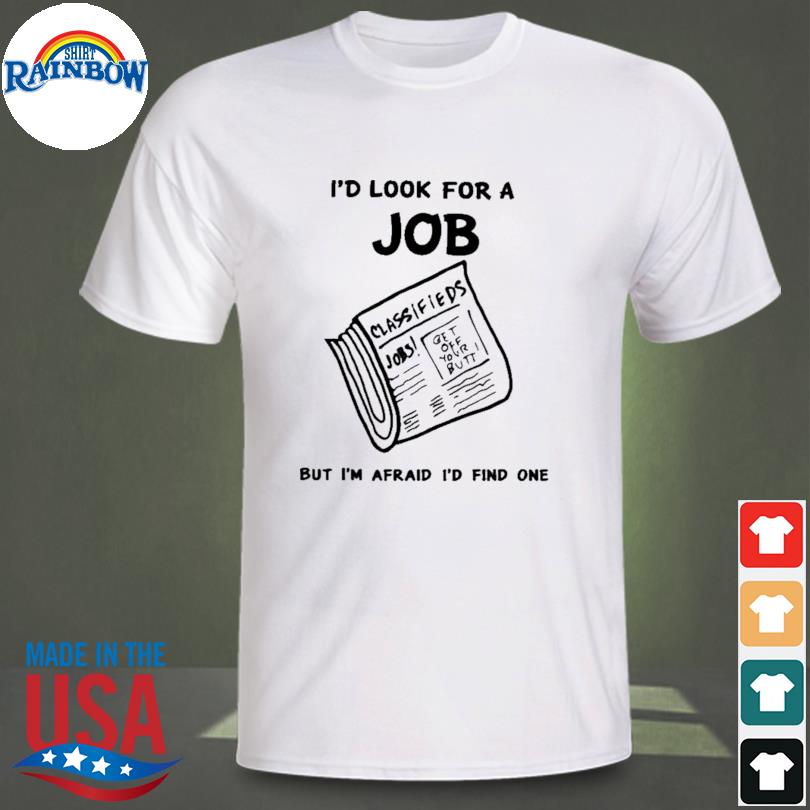 I'd look for a job but I'm afraid I'd find one shirt