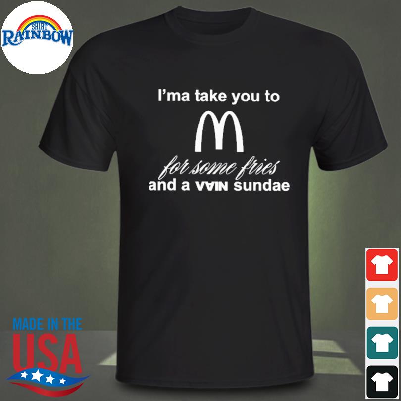 I'ma take you to mcDonald's for some fries and a vain sundae shirt