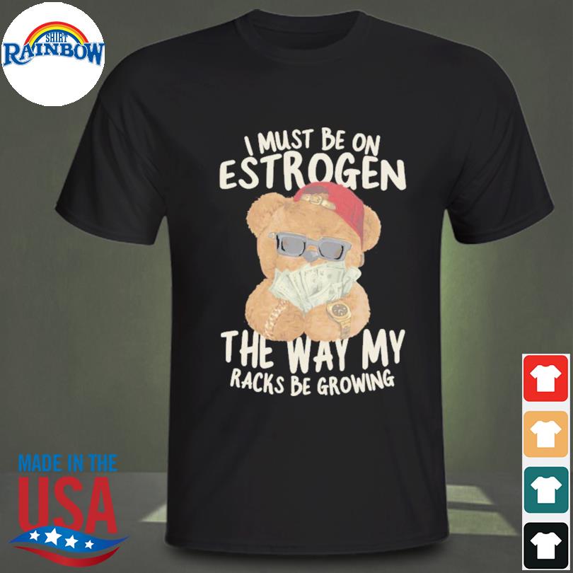 I Must Be on Estrogen the way my racks be growing shirt