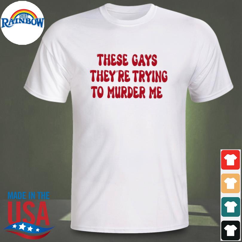 These gays they're trying to murder me shirt