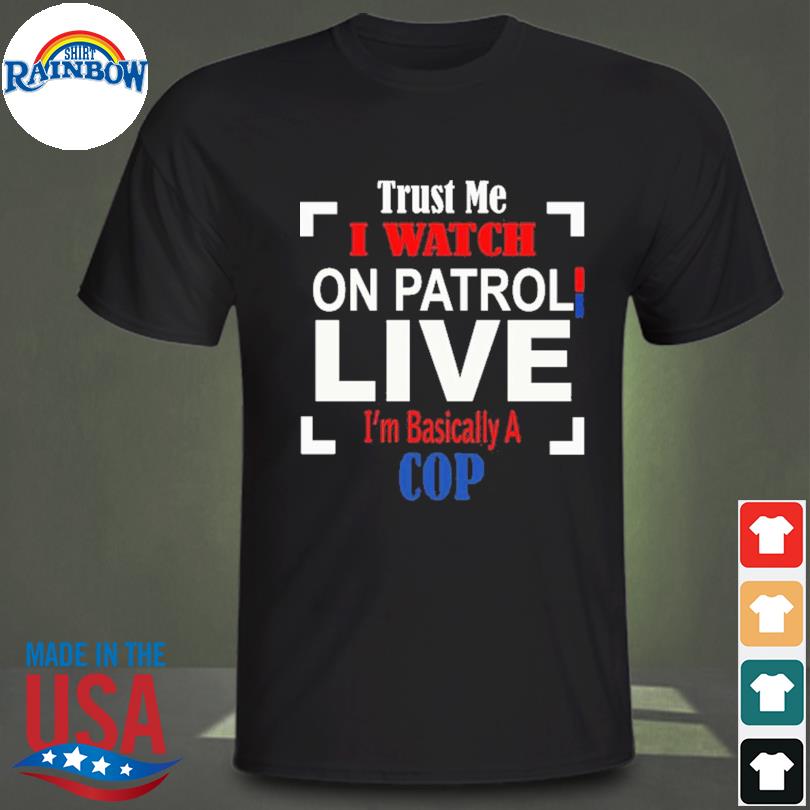 Trust me I watch on patrol live I'm basically a cop shirt