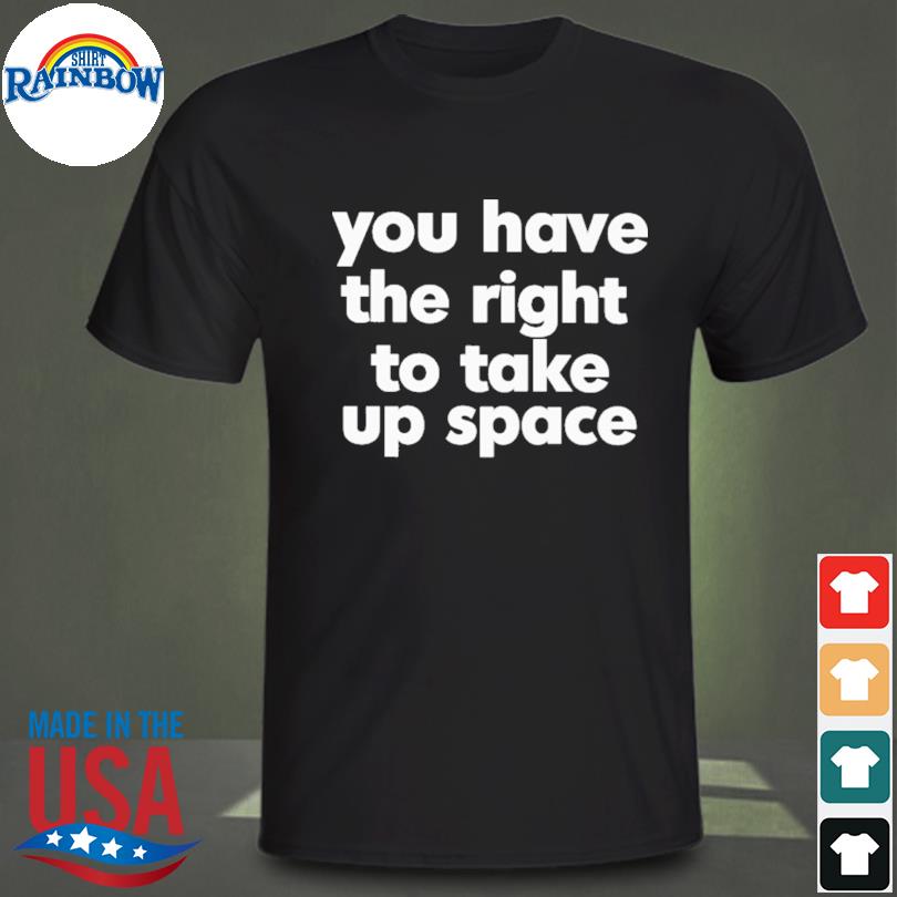 You have the right to take up space shirt