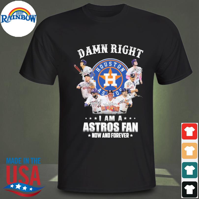 Houston Astros Damn Right I Am A Houston Astros Fan Now And Forever Shirt,  hoodie, sweater, long sleeve and tank top