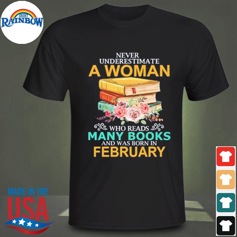 Never underestimate a woman who reads many books and was born in february shirt