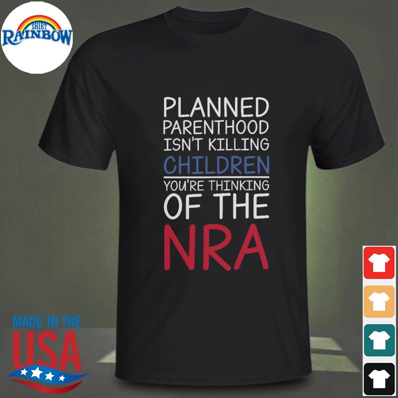 Planned parenthood isn't killing children you're thinking of the nra shirt