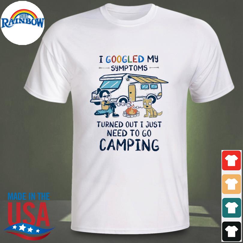 I googled my symptoms turned out I just need to go camping shirt