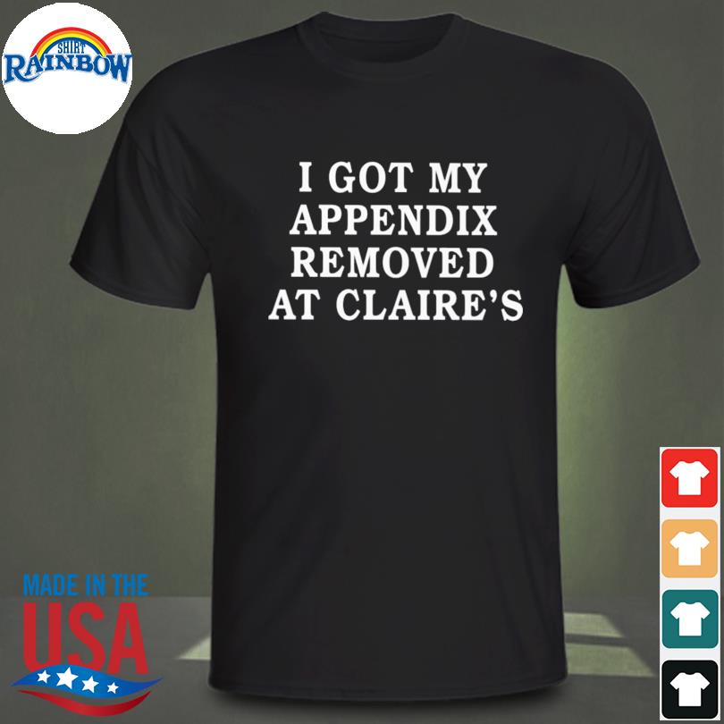 I got my appendix removed at claire's 2023 shirt