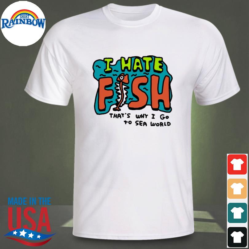 I hate fish that's why I go to sea world shirt