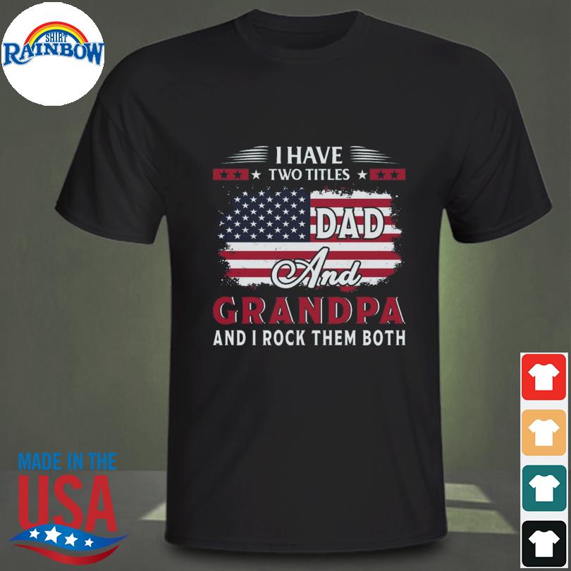I have two titles dad and grandpa and I rock them both American flag shirt