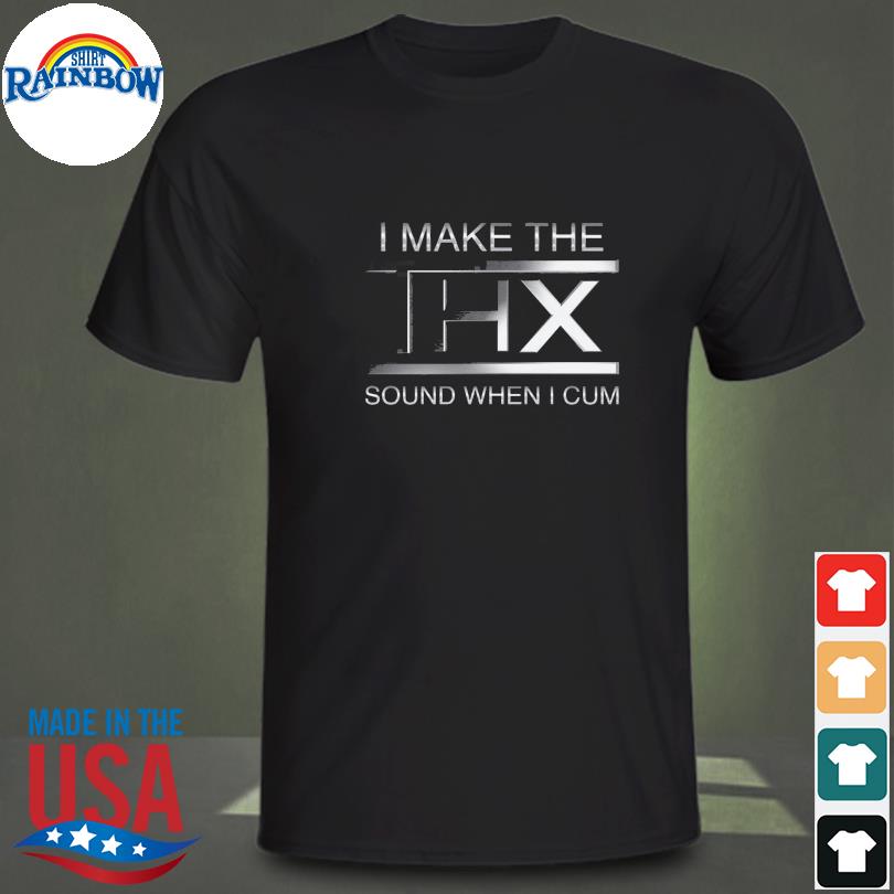 I Make The Thx Sound When I Cum Shirt 2023