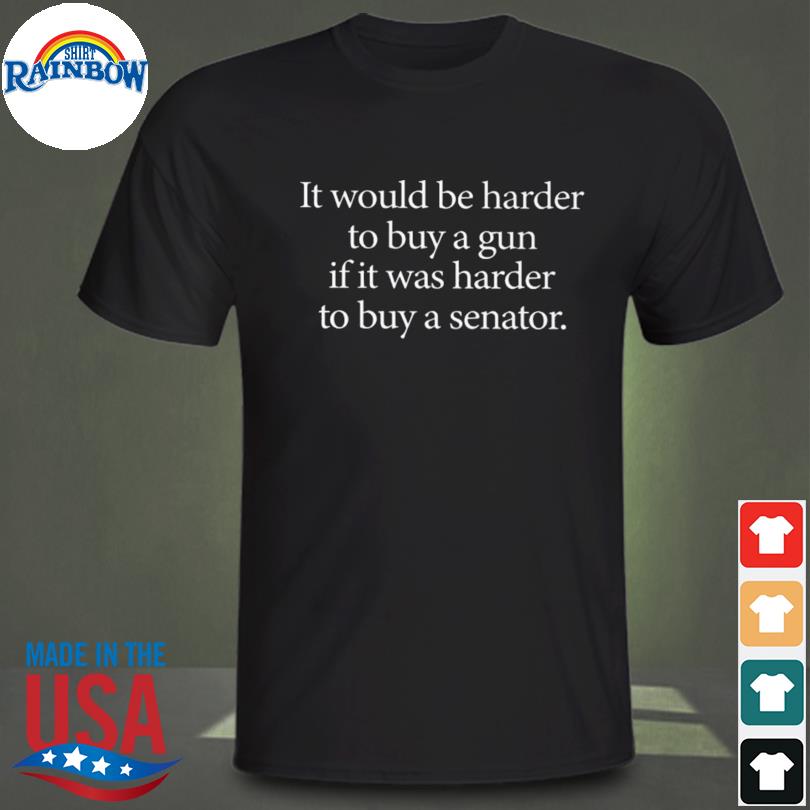 I would be harder to buy a gun if it was harder to buy a senator shirt