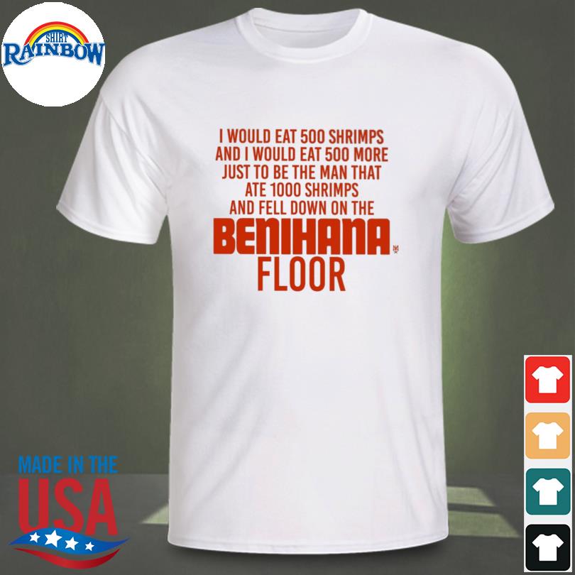 I would eat 500 shrimps and I would eat 500 more just to be the man that ate 1000 shrimps benihana floor shirt