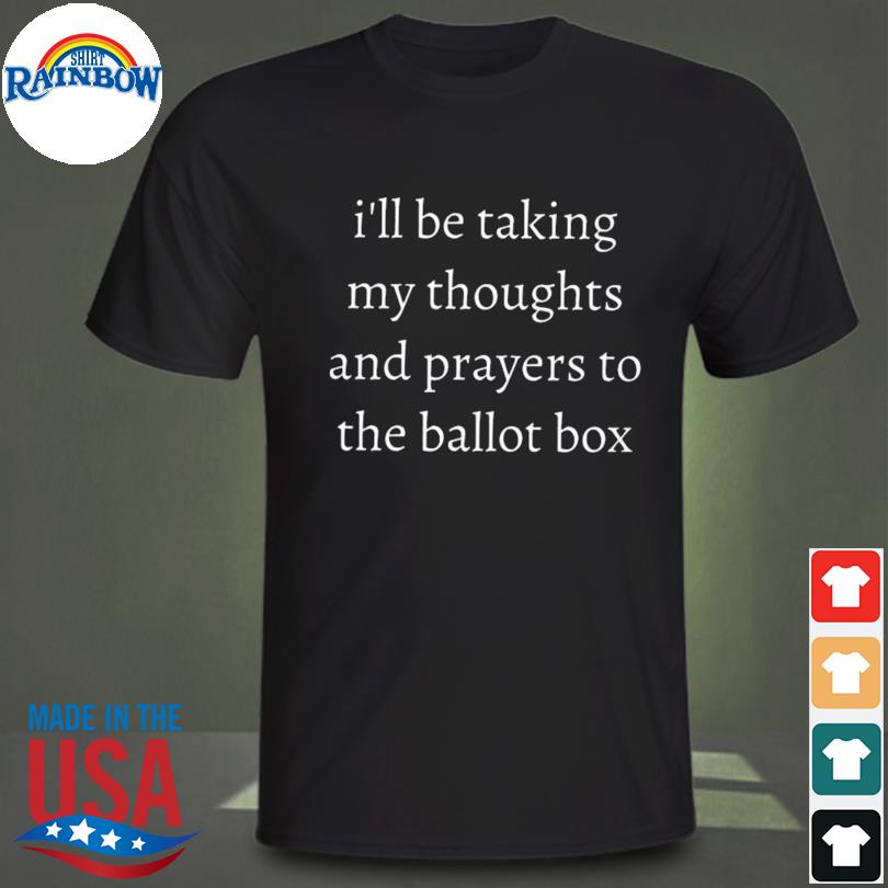 I'll be taking my thoughts and prayers to the ballot box shirt