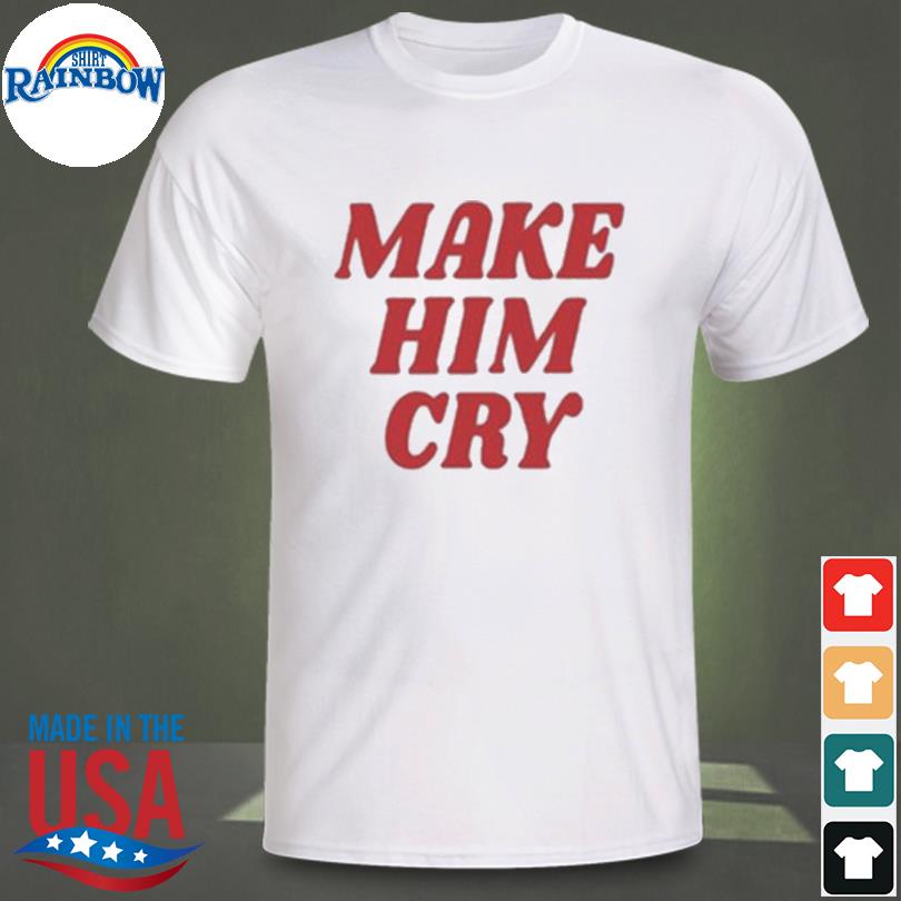 Make him cry 2023 shirt