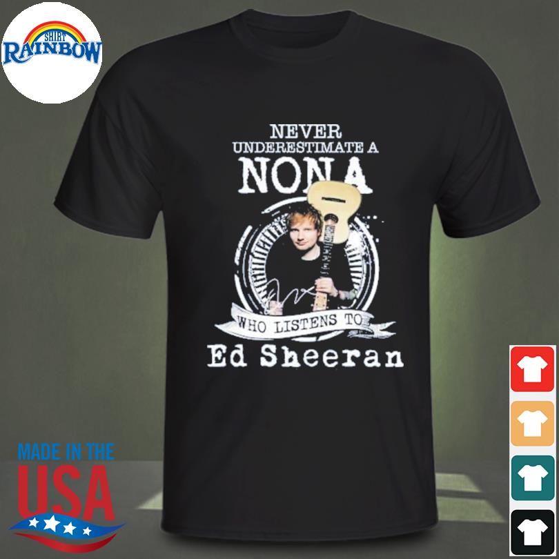 Never underestimate a non a who listens to ed sheeran shirt