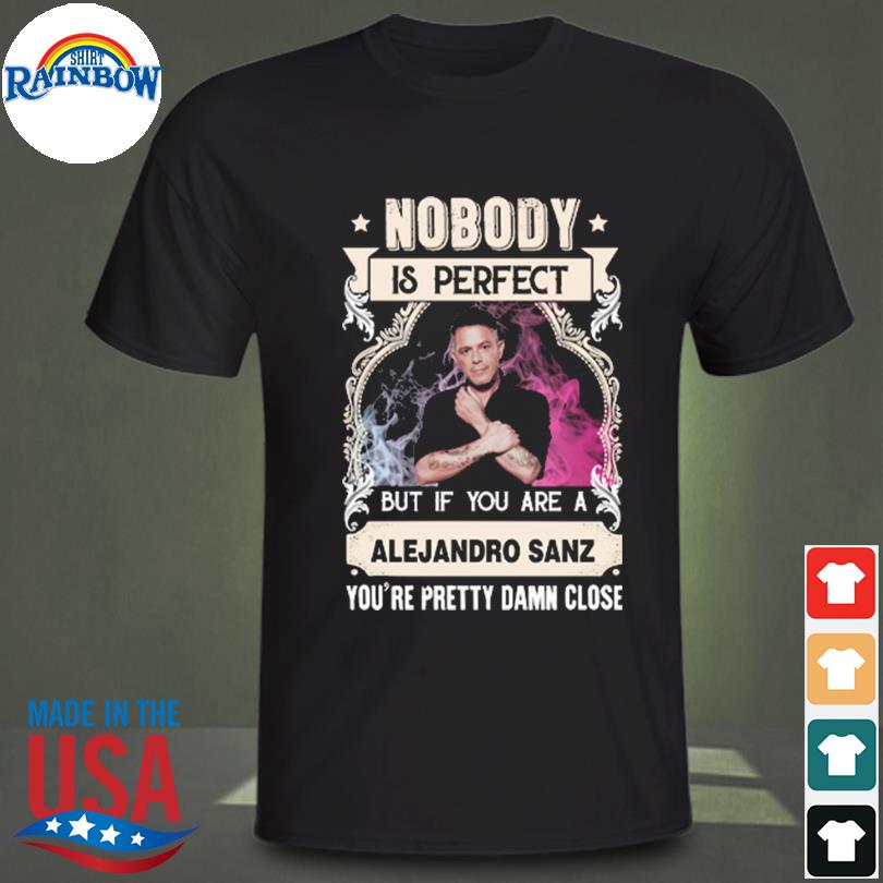 Nobody is perfect but if you are alejandro sanz you're pretty damn close shirt
