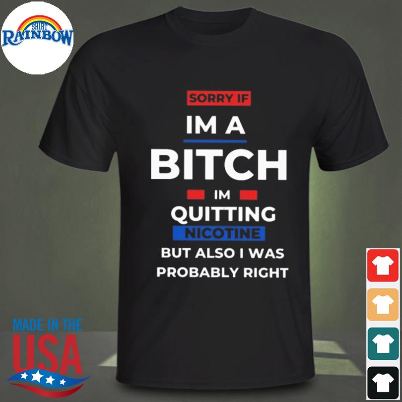 Sorry if I'm a bitch I'm quitting nicotine shirt