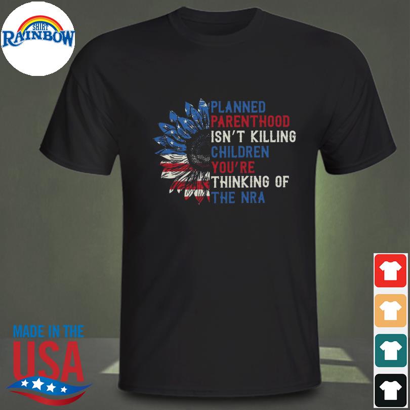 Sunflower American flag planned parenthood isn't killing children you're thinking of the nra shirt