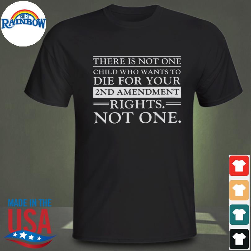 There is not one child who wants to die for your 2nd amendment rights not one shirt