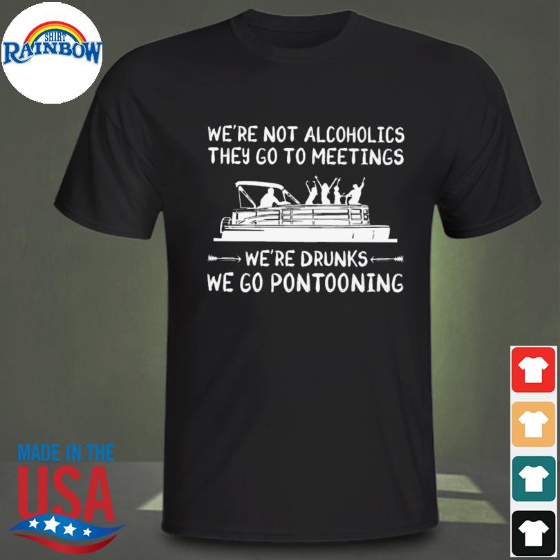 We're not alcoholics they go to meetings we're drunks we go pontooning 2023 shirt