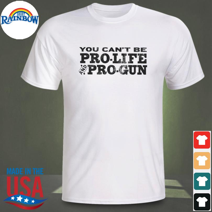 You can't be pro life pro gun shirt