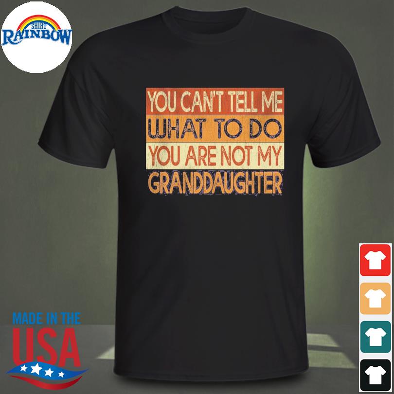 You can't tell me what to so you are not my granddaughter vintage shirt