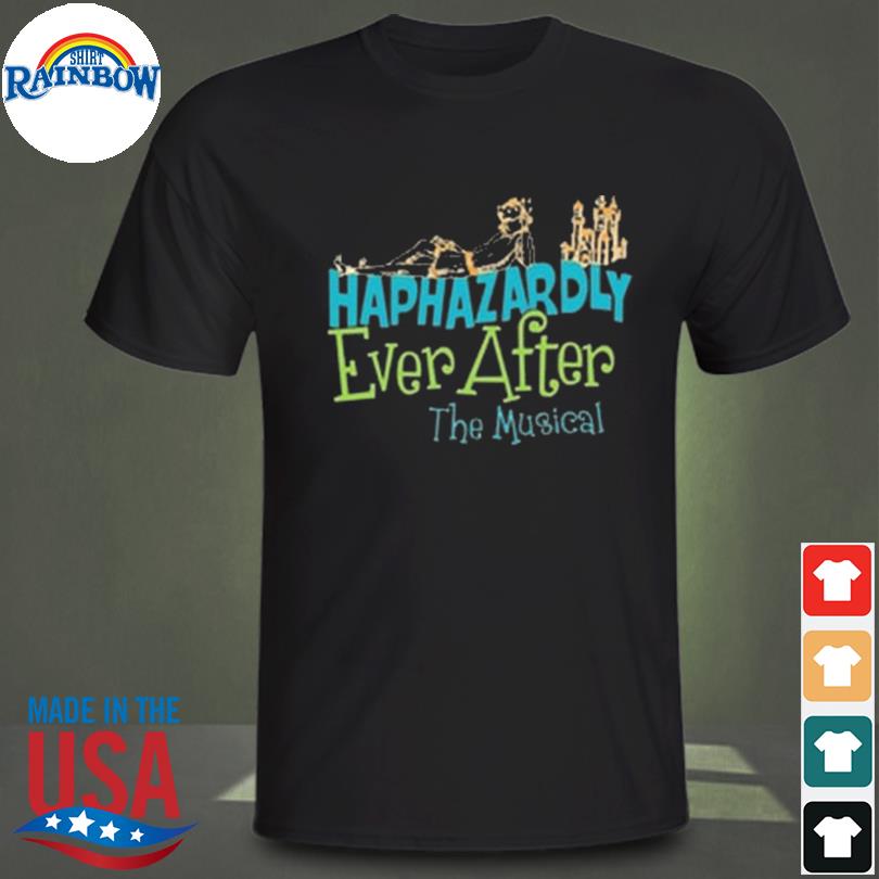 Haphazardly ever after the musical shirt, hoodie, sweater, long sleeve and  tank top