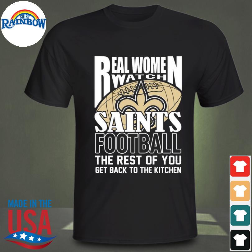 Real Women Watch New Orleans Saints Football the rest of you get back to  the kitchen 2023 shirt, hoodie, sweater, long sleeve and tank top