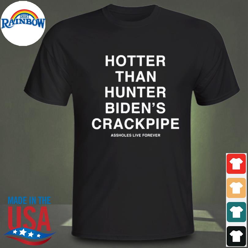 Assholes live forever hotter than hunter biden's crackpipe shirt