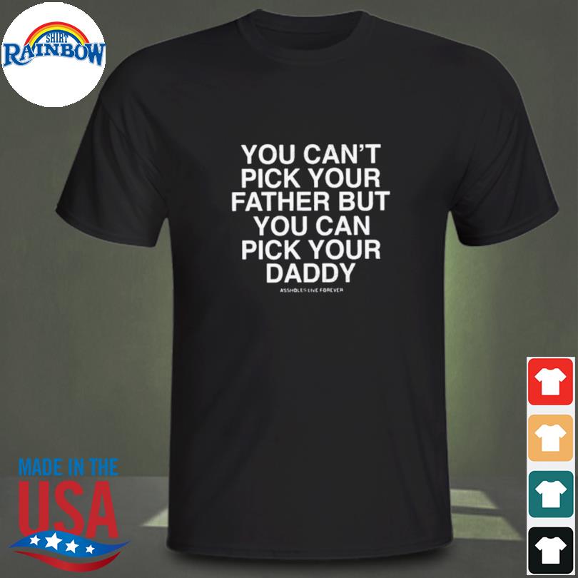 You Can’t Pick Your Father But You Can Pick Your Daddy Shirt